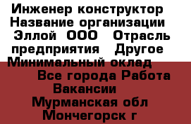 Инженер-конструктор › Название организации ­ Эллой, ООО › Отрасль предприятия ­ Другое › Минимальный оклад ­ 25 000 - Все города Работа » Вакансии   . Мурманская обл.,Мончегорск г.